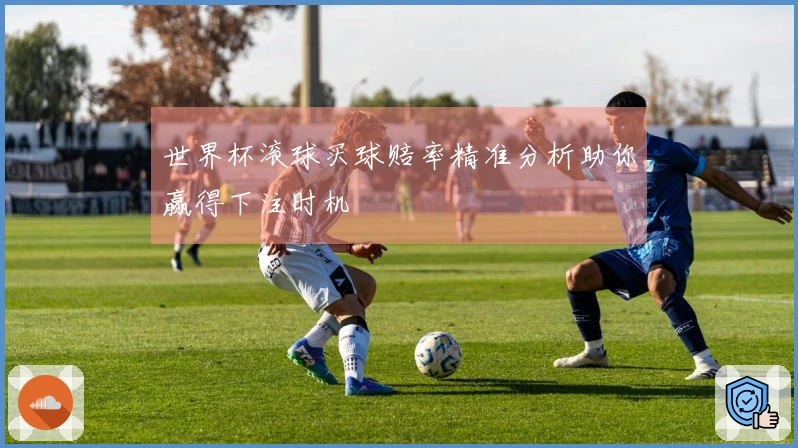 世界杯滚球买球赔率精准分析助你赢得下注时机