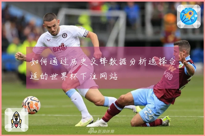 如何通过历史交锋数据分析选择合适的世界杯下注网站