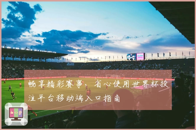 畅享精彩赛事，省心使用世界杯投注平台移动端入口指南