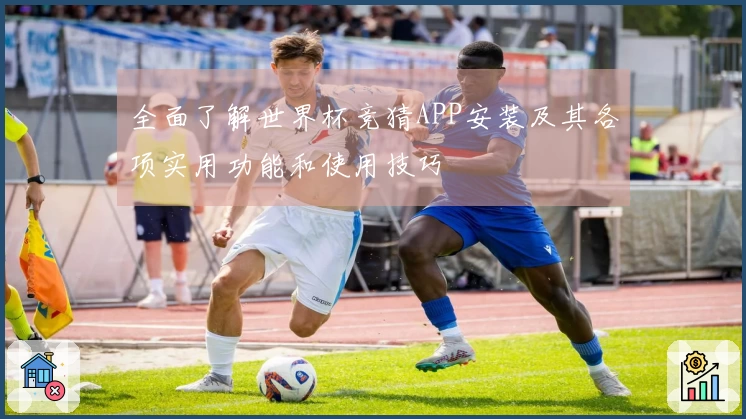 全面了解世界杯竞猜APP安装及其各项实用功能和使用技巧