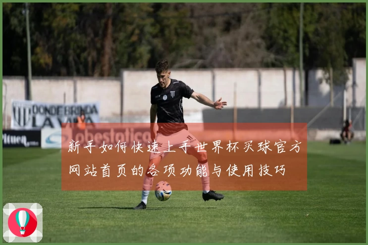新手如何快速上手世界杯买球官方网站首页的各项功能与使用技巧