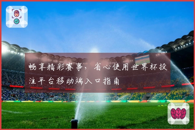 畅享精彩赛事,省心使用世界杯投注平台移动端入口指南