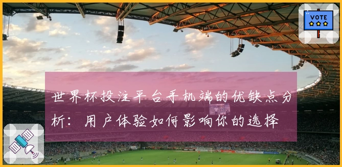 世界杯投注平台手机端的优缺点分析：用户体验如何影响你的选择