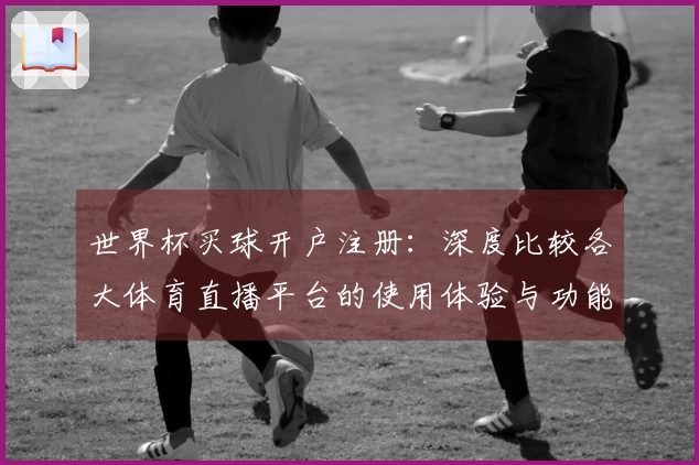 世界杯买球开户注册：深度比较各大体育直播平台的使用体验与功能亮点