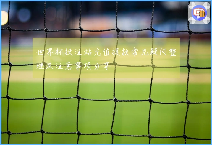 世界杯投注站充值提款常见疑问整理及注意事项分享