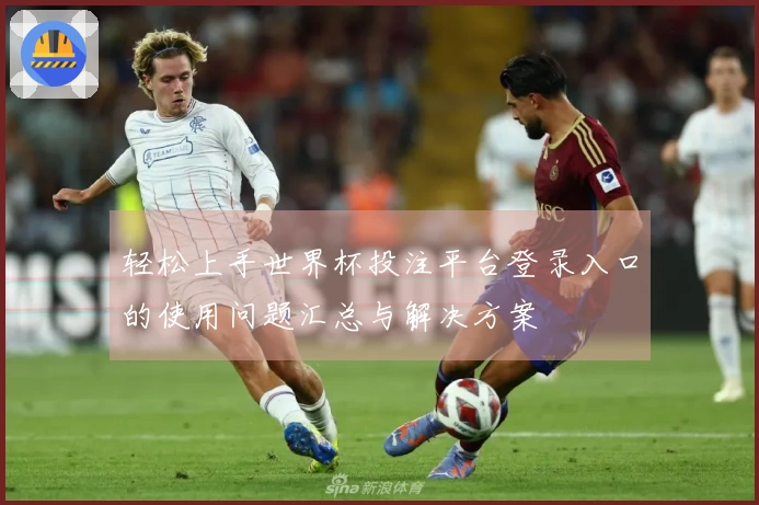 轻松上手世界杯投注平台登录入口的使用问题汇总与解决方案