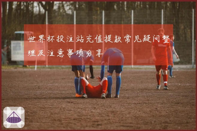 世界杯投注站充值提款常见疑问整理及注意事项分享
