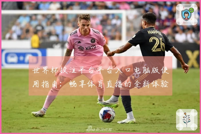 世界杯投注平台平台入口电脑版使用指南：畅享体育直播的全新体验