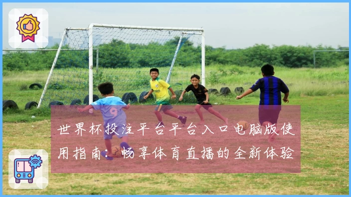 世界杯投注平台平台入口电脑版使用指南:畅享体育直播的全新体验