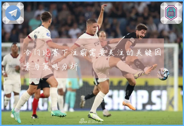 冷门比赛下注前需要关注的关键因素与策略分析