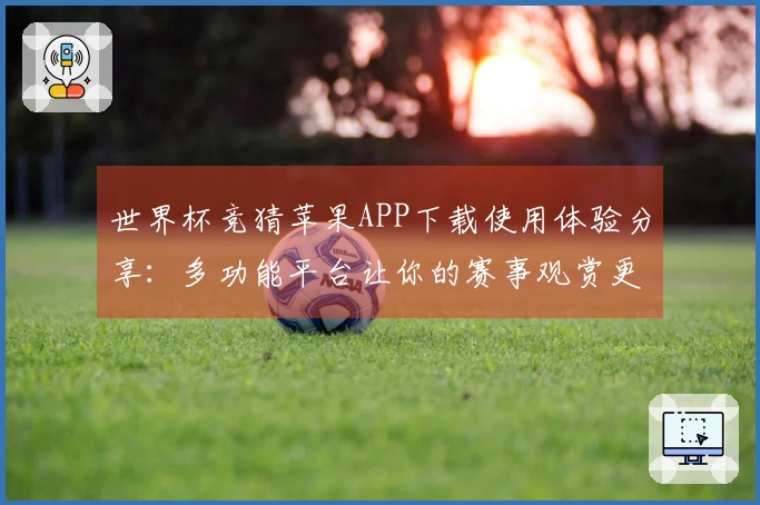 世界杯竞猜苹果APP下载使用体验分享：多功能平台让你的赛事观赏更精彩