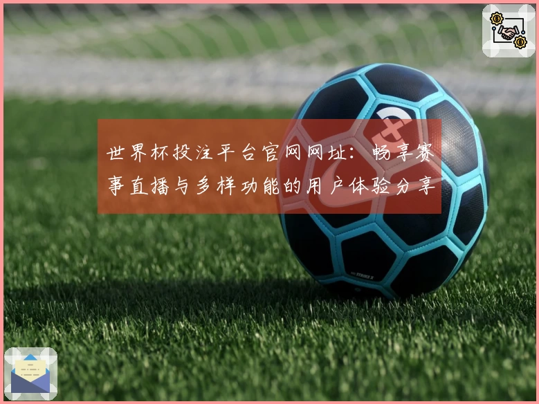 世界杯投注平台官网网址：畅享赛事直播与多样功能的用户体验分享