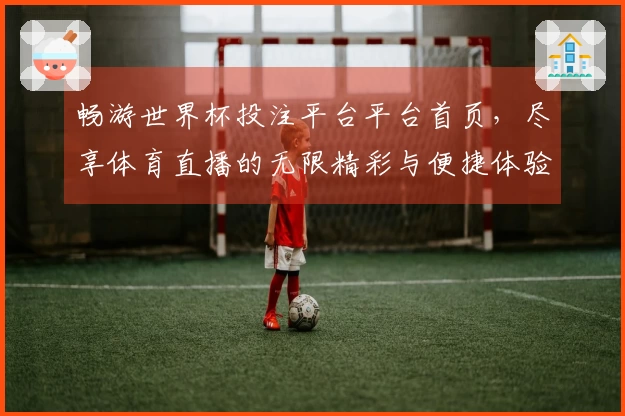 畅游世界杯投注平台平台首页，尽享体育直播的无限精彩与便捷体验