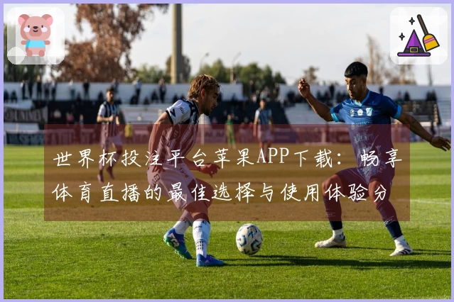 世界杯投注平台苹果APP下载:畅享体育直播的最佳选择与使用体验分享