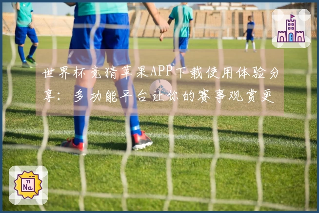 世界杯竞猜苹果APP下载使用体验分享:多功能平台让你的赛事观赏更精彩