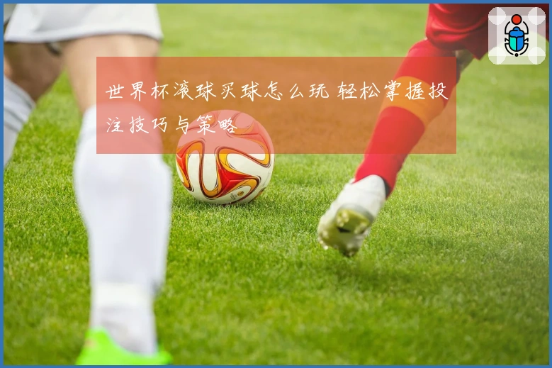 世界杯滚球买球怎么玩 轻松掌握投注技巧与策略