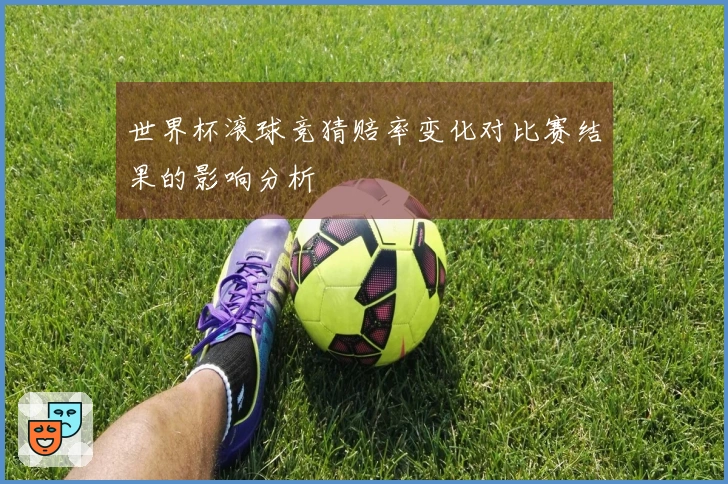世界杯滚球竞猜赔率变化对比赛结果的影响分析